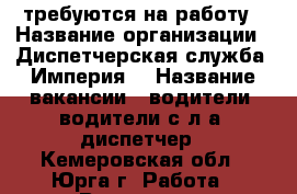 требуются на работу › Название организации ­ Диспетчерская служба “Империя“ › Название вакансии ­ водители, водители с л/а, диспетчер - Кемеровская обл., Юрга г. Работа » Вакансии   . Кемеровская обл.,Юрга г.